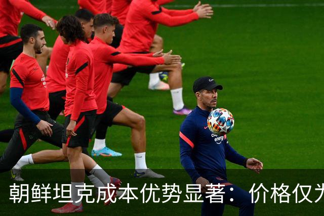 朝鲜坦克成本优势显著：价格仅为T-90M四分之一